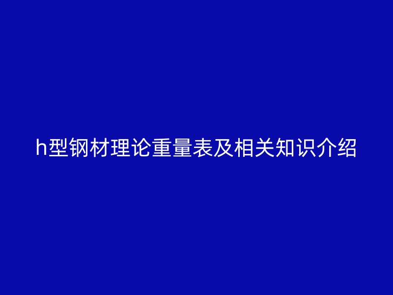 h型鋼材理論重量表及相關(guān)知識介紹