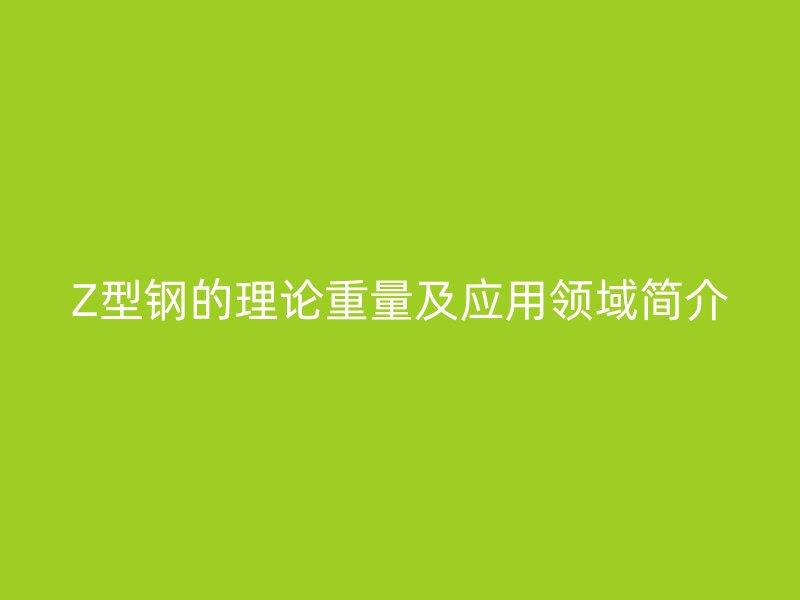 Z型鋼的理論重量及應(yīng)用領(lǐng)域簡(jiǎn)介