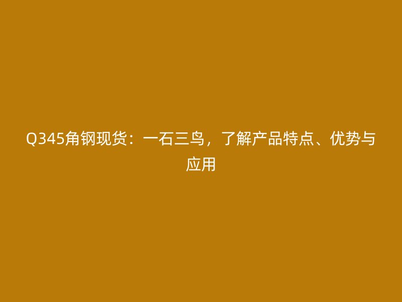 Q345角鋼現(xiàn)貨：一石三鳥，了解產(chǎn)品特點、優(yōu)勢與應(yīng)用