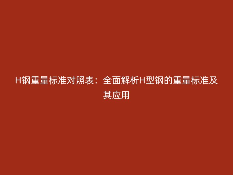 H鋼重量標準對照表：全面解析H型鋼的重量標準及其應用