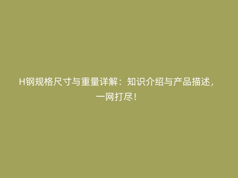 H鋼規(guī)格尺寸與重量詳解：知識(shí)介紹與產(chǎn)品描述，一網(wǎng)打盡！