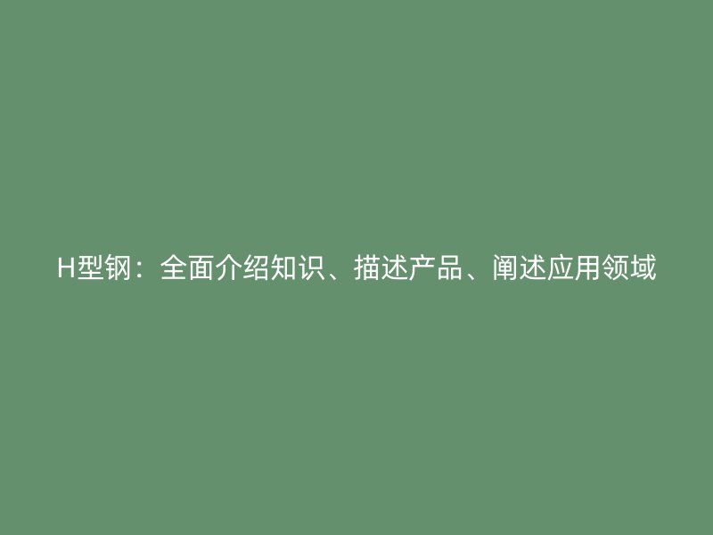 H型鋼：全面介紹知識(shí)、描述產(chǎn)品、闡述應(yīng)用領(lǐng)域