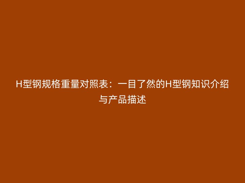 H型鋼規(guī)格重量對(duì)照表:一目了然的H型鋼知識(shí)介紹與產(chǎn)品描述