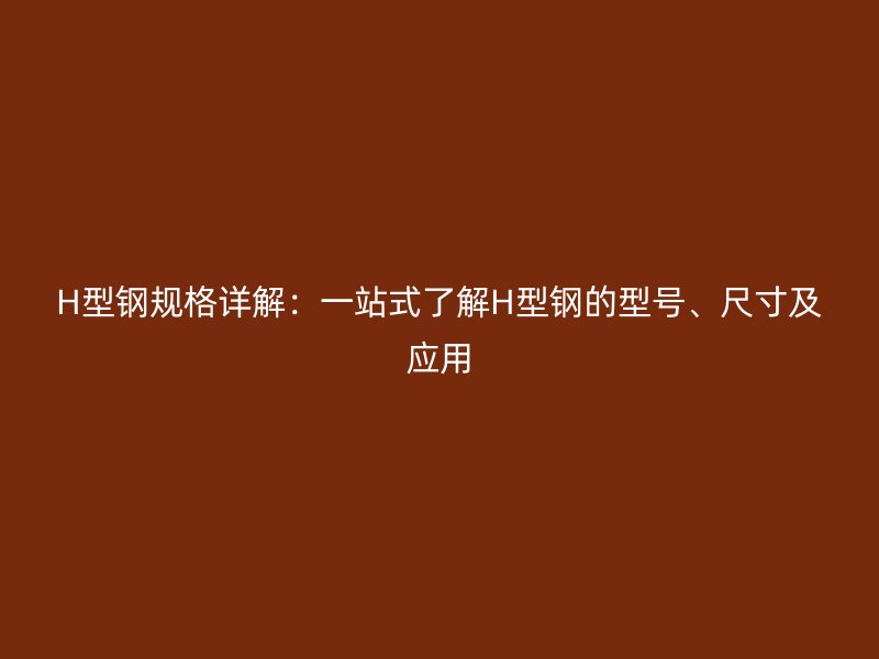 H型鋼規(guī)格詳解：一站式了解H型鋼的型號(hào)、尺寸及應(yīng)用