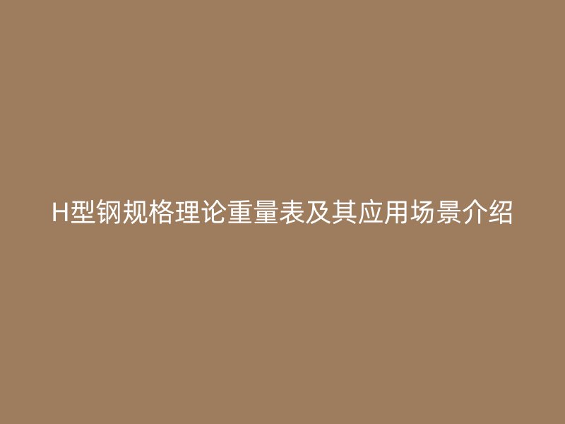H型鋼規(guī)格理論重量表及其應(yīng)用場景介紹