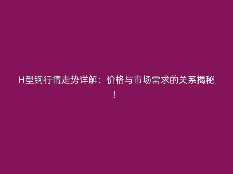 H型鋼行情走勢(shì)詳解：價(jià)格與市場需求的關(guān)系揭秘！