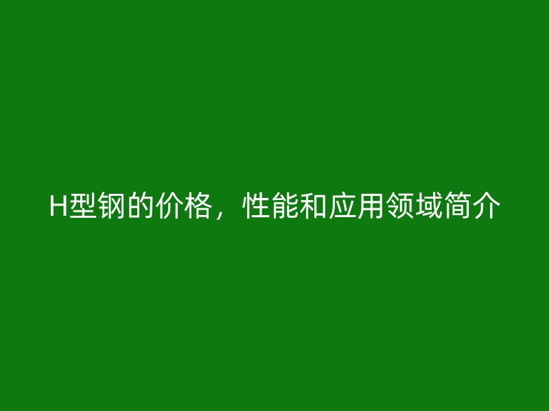 H型鋼的價格，性能和應(yīng)用領(lǐng)域簡介