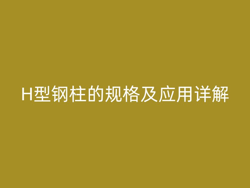 H型鋼柱的規(guī)格及應用詳解