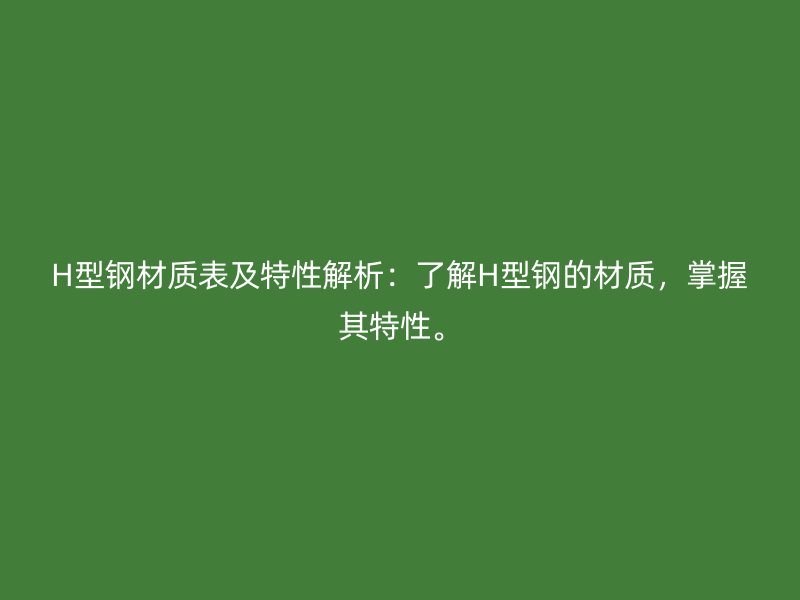 H型鋼材質(zhì)表及特性解析：了解H型鋼的材質(zhì)，掌握其特性。