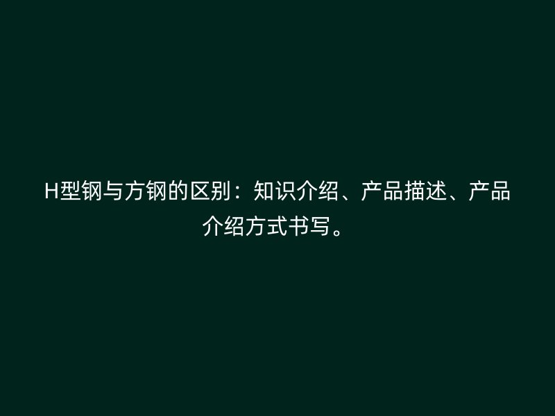 H型鋼與方鋼的區(qū)別：知識(shí)介紹、產(chǎn)品描述、產(chǎn)品介紹方式書寫。