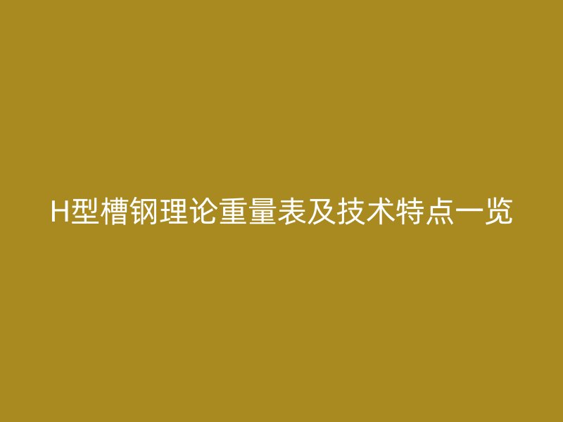 H型槽鋼理論重量表及技術(shù)特點(diǎn)一覽