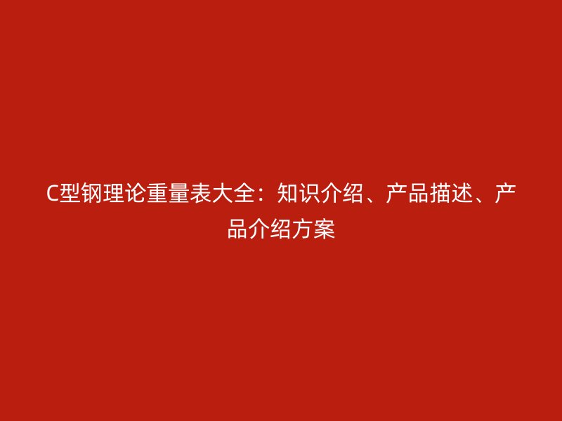 C型鋼理論重量表大全：知識介紹、產(chǎn)品描述、產(chǎn)品介紹方案