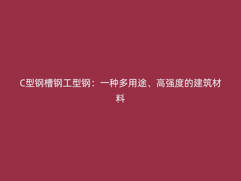 C型鋼槽鋼工型鋼：一種多用途、高強(qiáng)度的建筑材料