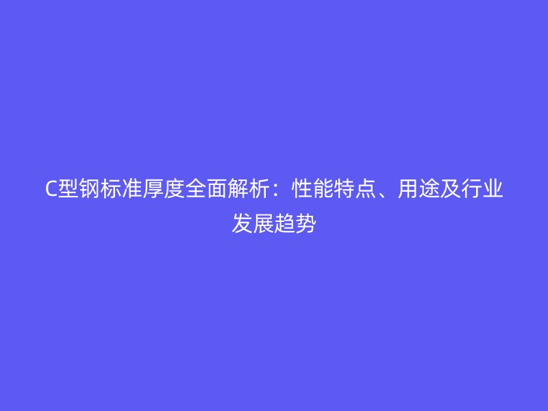 C型鋼標準厚度全面解析：性能特點、用途及行業(yè)發(fā)展趨勢