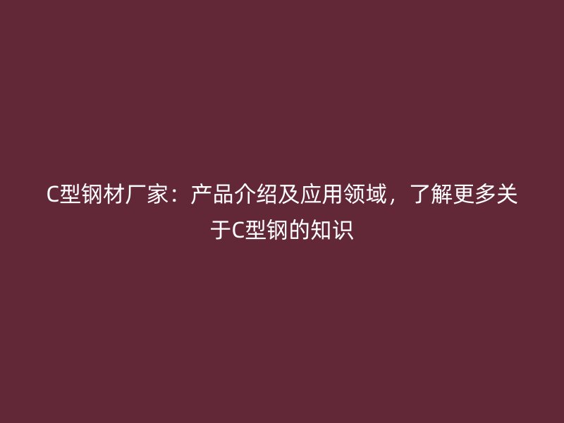 C型鋼材廠家：產(chǎn)品介紹及應(yīng)用領(lǐng)域，了解更多關(guān)于C型鋼的知識(shí)