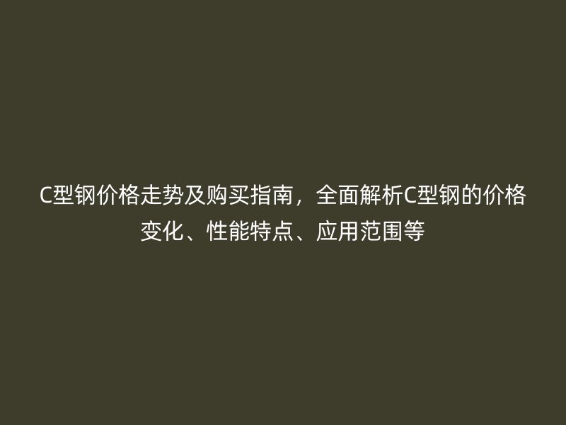 C型鋼價(jià)格走勢及購買指南，全面解析C型鋼的價(jià)格變化、性能特點(diǎn)、應(yīng)用范圍等