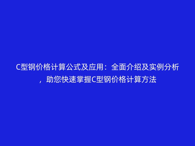 C型鋼價(jià)格計(jì)算公式及應(yīng)用：全面介紹及實(shí)例分析，助您快速掌握C型鋼價(jià)格計(jì)算方法