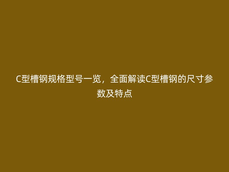 C型槽鋼規(guī)格型號(hào)一覽，全面解讀C型槽鋼的尺寸參數(shù)及特點(diǎn)