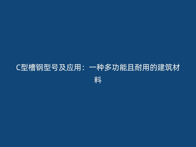 C型槽鋼型號(hào)及應(yīng)用：一種多功能且耐用的建筑材料