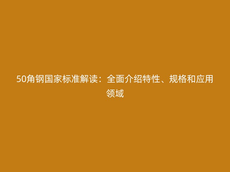 50角鋼國家標(biāo)準(zhǔn)解讀：全面介紹特性、規(guī)格和應(yīng)用領(lǐng)域