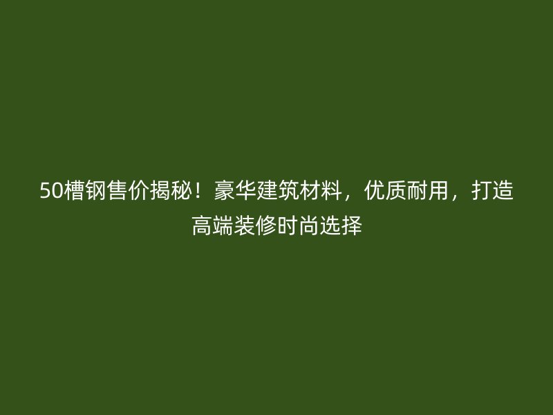 50槽鋼售價(jià)揭秘！豪華建筑材料，優(yōu)質(zhì)耐用，打造高端裝修時(shí)尚選擇