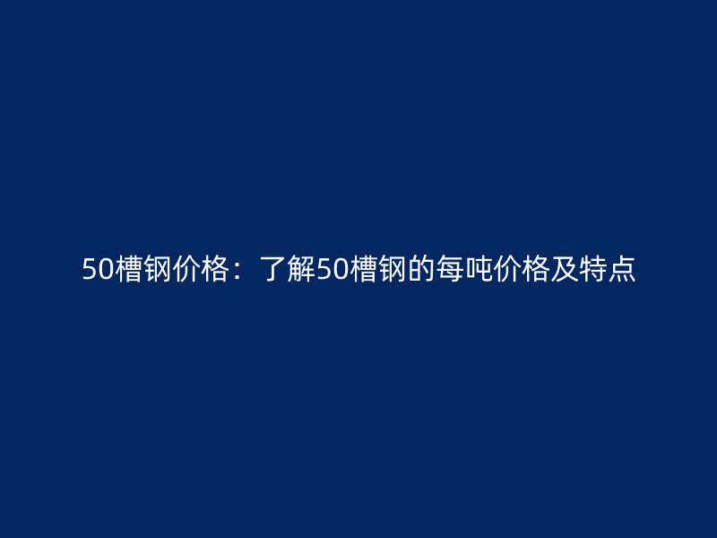 50槽鋼價(jià)格：了解50槽鋼的每噸價(jià)格及特點(diǎn)