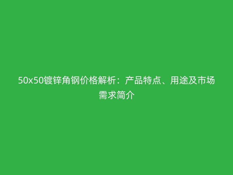 50x50鍍鋅角鋼價(jià)格解析：產(chǎn)品特點(diǎn)、用途及市場需求簡介