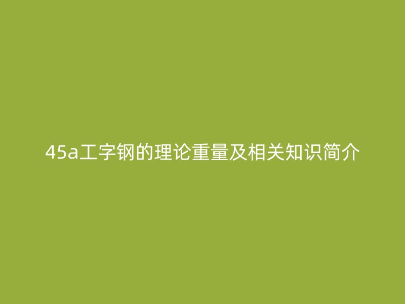45a工字鋼的理論重量及相關(guān)知識簡介