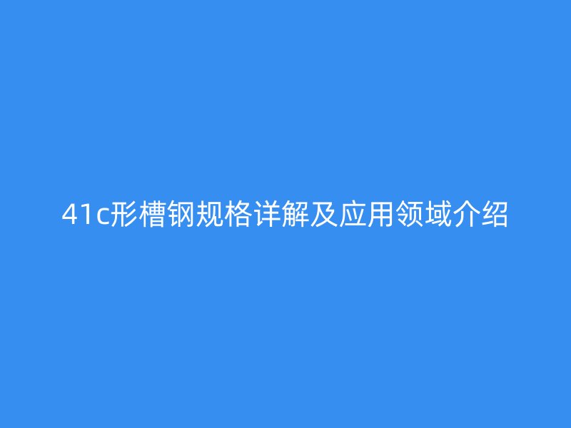 41c形槽鋼規(guī)格詳解及應用領域介紹
