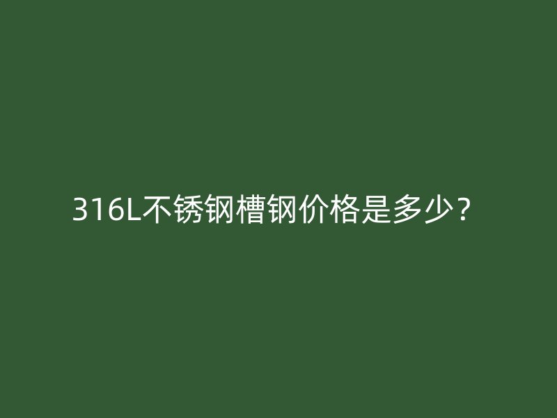 316L不銹鋼槽鋼價(jià)格是多少？
