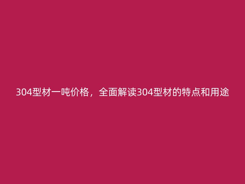 304型材一噸價(jià)格，全面解讀304型材的特點(diǎn)和用途