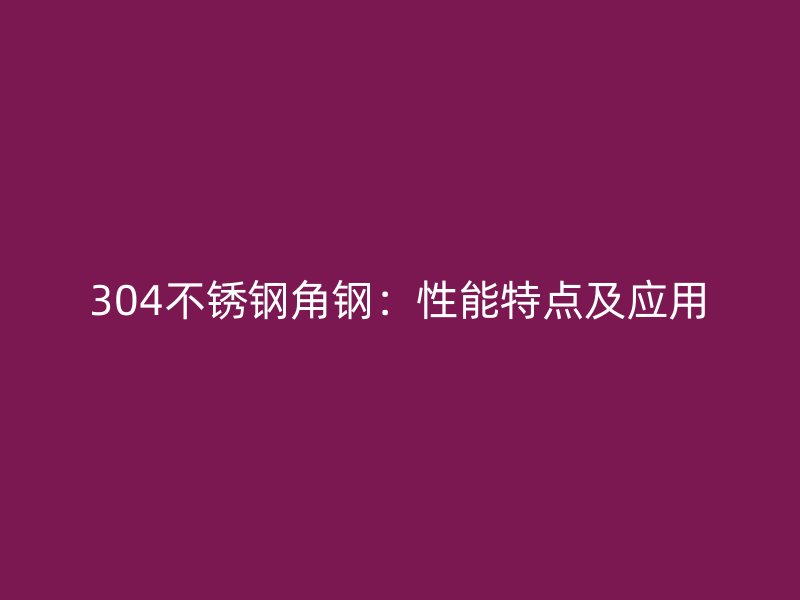 304不銹鋼角鋼：性能特點(diǎn)及應(yīng)用