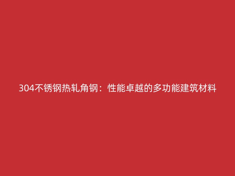 304不銹鋼熱軋角鋼:性能卓越的多功能建筑材料
