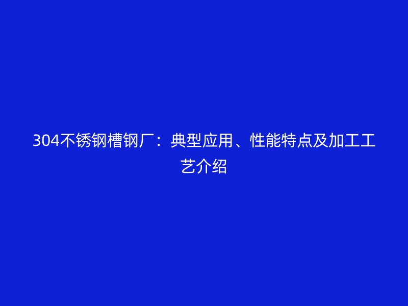 304不銹鋼槽鋼廠：典型應(yīng)用、性能特點及加工工藝介紹