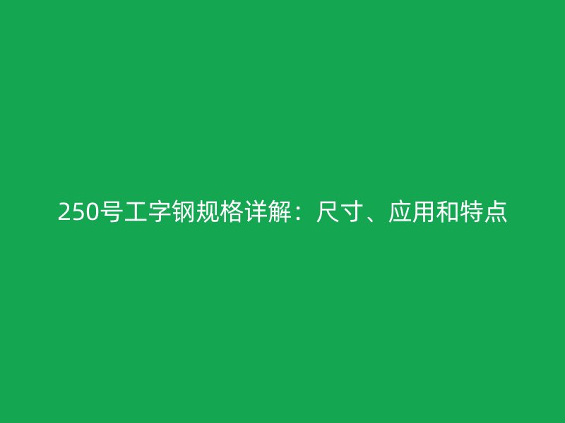 250號工字鋼規(guī)格詳解：尺寸、應(yīng)用和特點
