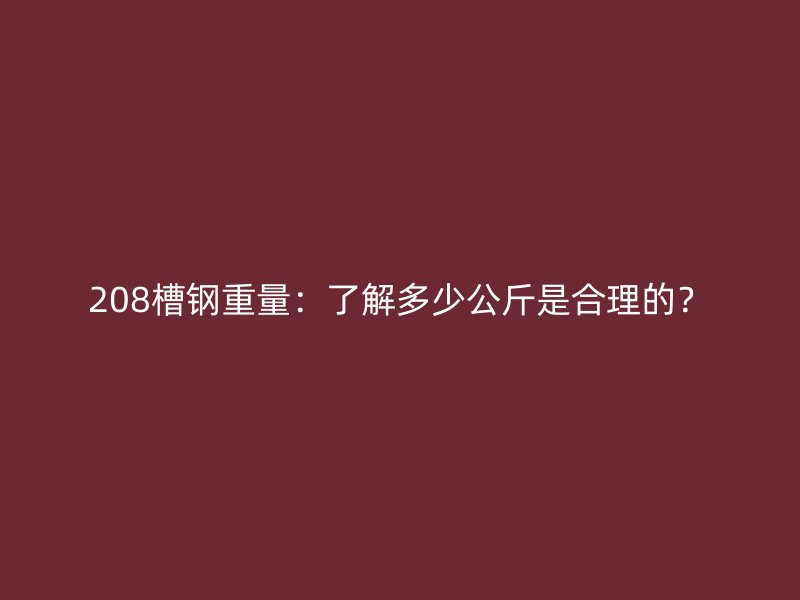 208槽鋼重量：了解多少公斤是合理的？