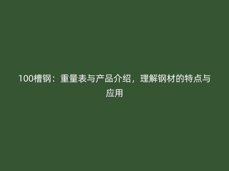 100槽鋼：重量表與產(chǎn)品介紹，理解鋼材的特點與應(yīng)用
