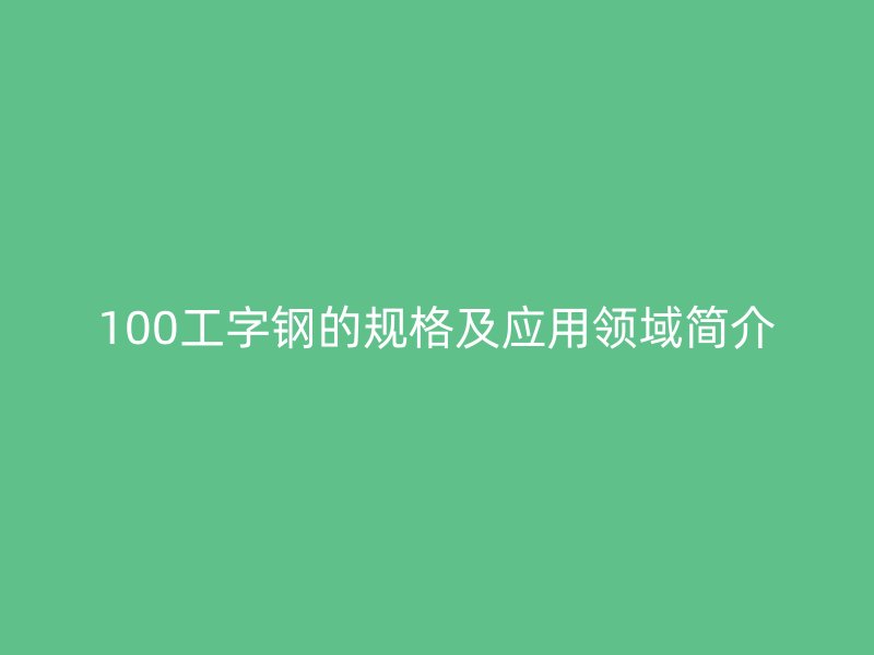 100工字鋼的規(guī)格及應(yīng)用領(lǐng)域簡介
