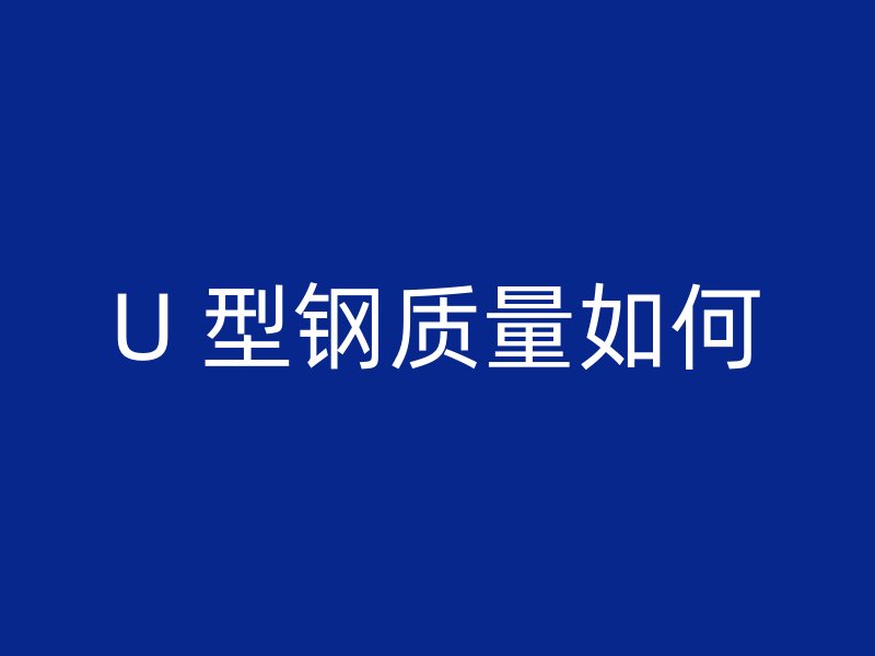 U 型鋼質(zhì)量如何