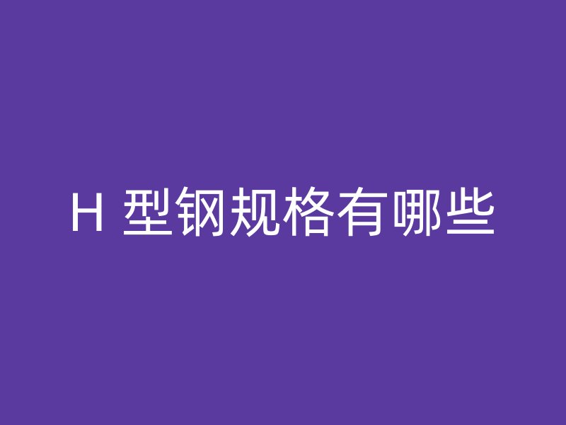 H 型鋼規(guī)格有哪些