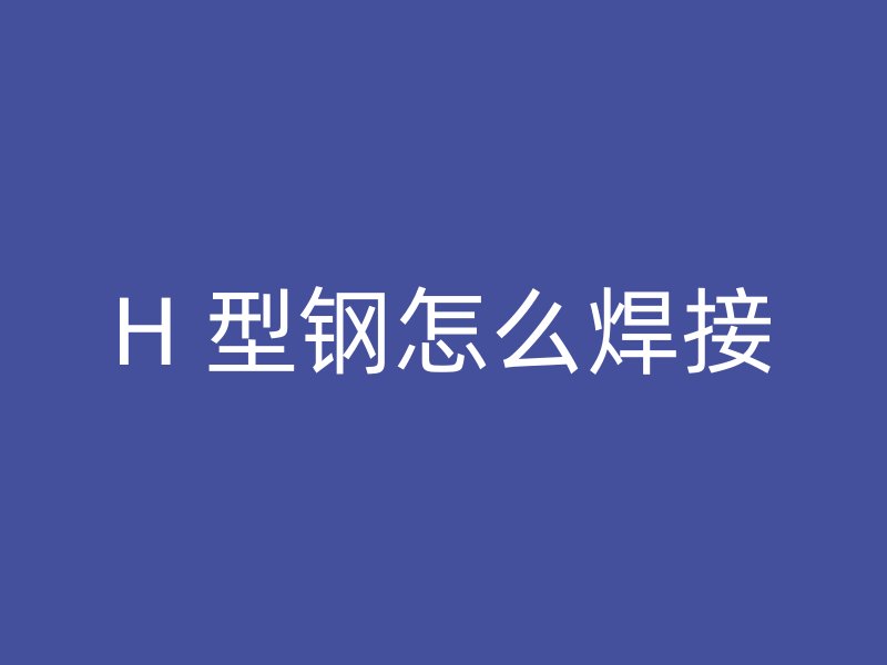 H 型鋼怎么焊接