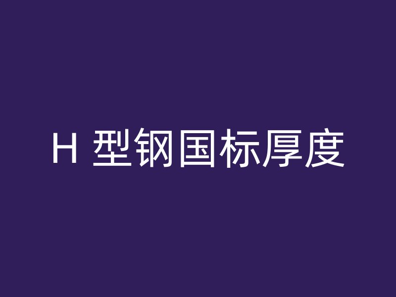 H 型鋼國標(biāo)厚度