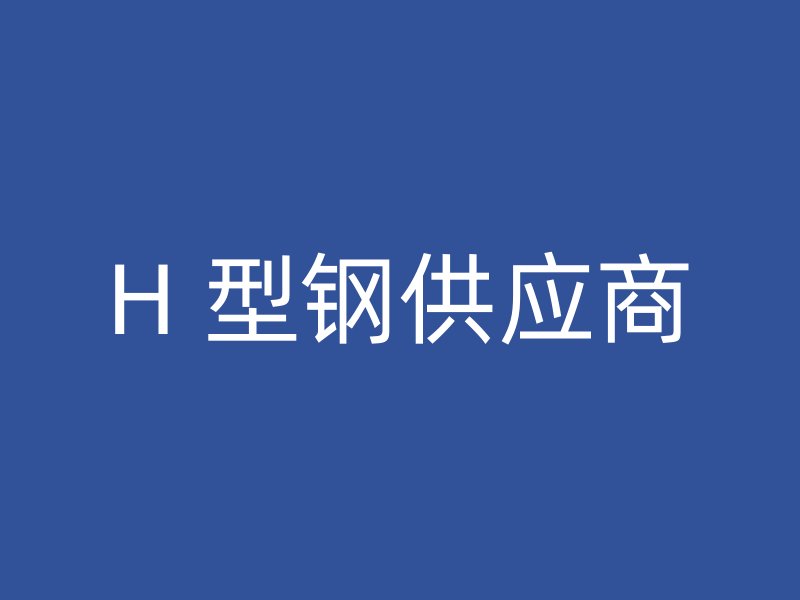 H 型鋼供應(yīng)商