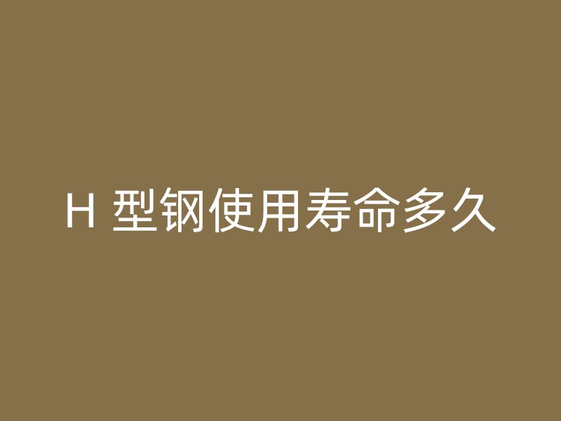 H 型鋼使用壽命多久