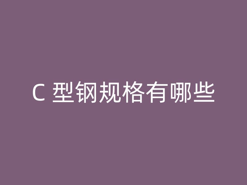 C 型鋼規(guī)格有哪些