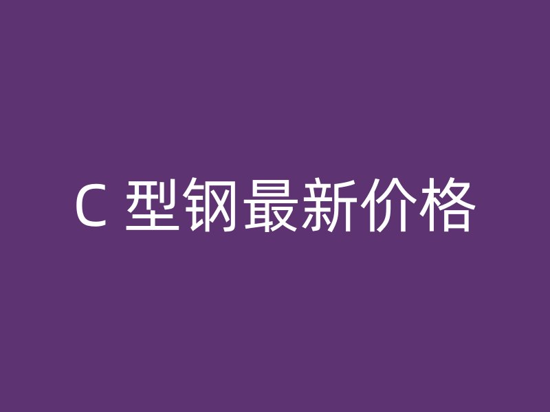 C 型鋼最新價格