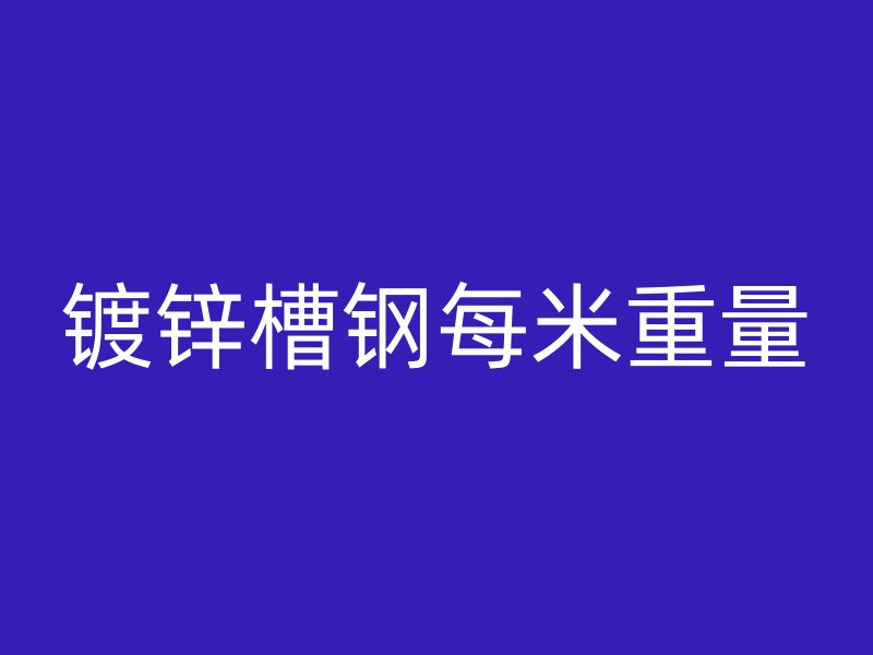 鍍鋅槽鋼每米重量