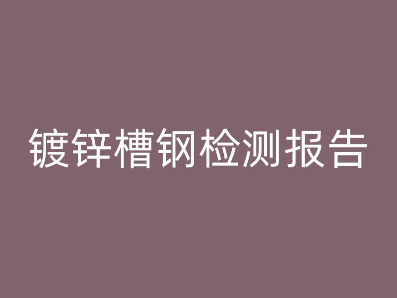 鍍鋅槽鋼檢測(cè)報(bào)告
