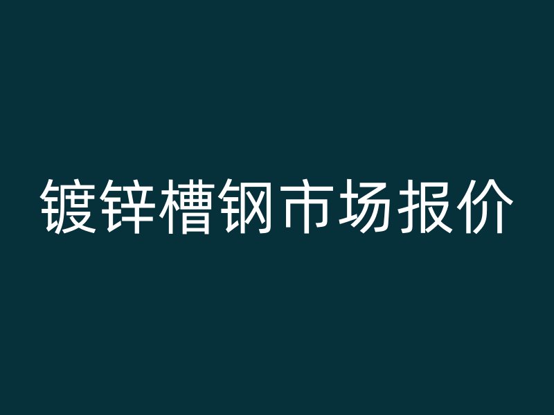 鍍鋅槽鋼市場報(bào)價(jià)
