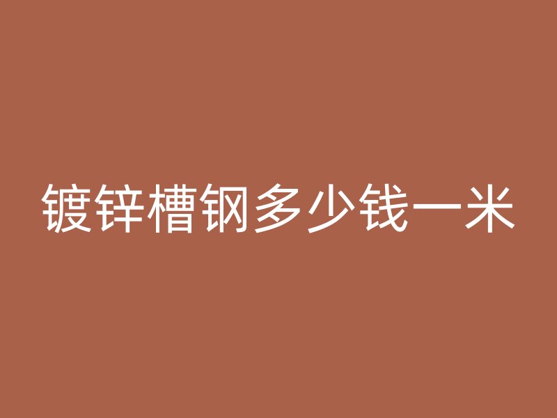 鍍鋅槽鋼多少錢(qián)一米